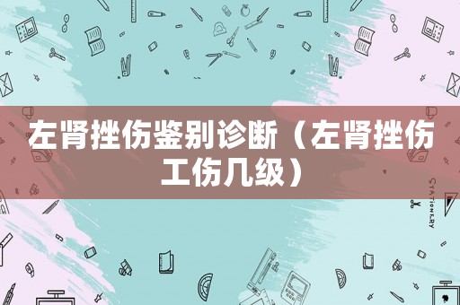 左腎挫傷鑒別診斷（左腎挫傷工傷幾級）