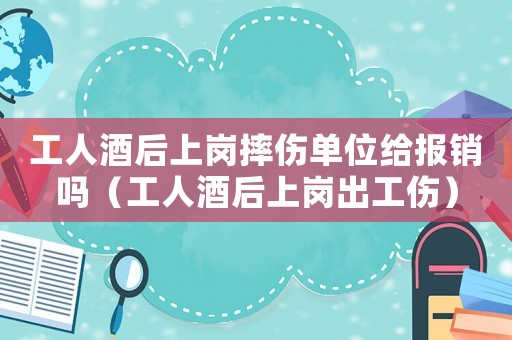 工人酒后上崗摔傷單位給報銷嗎（工人酒后上崗出工傷）