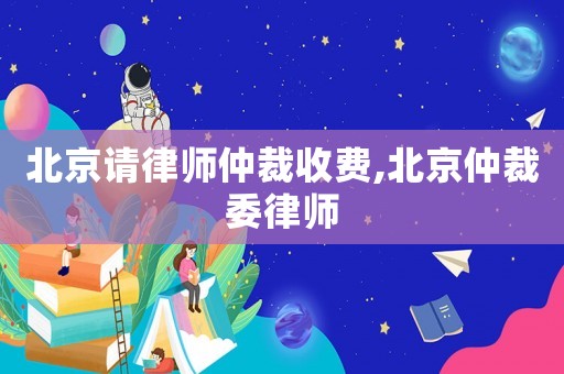 北京請律師仲裁收費,北京仲裁委律師