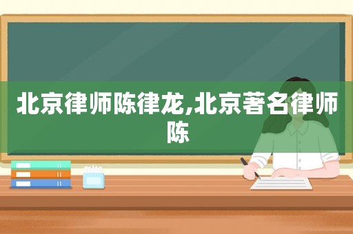 北京律師陳律龍,北京著名律師陳