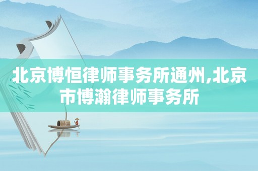 北京博恒律師事務所通州,北京市博瀚律師事務所