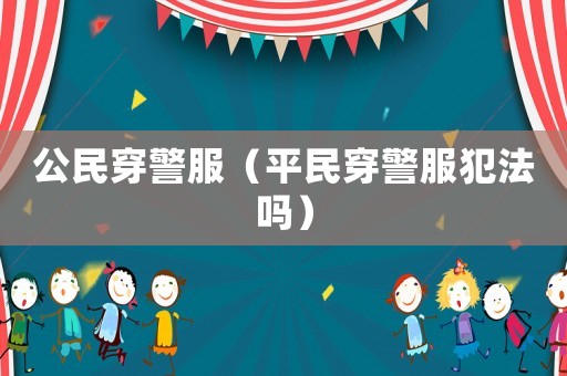 公民穿警服（平民穿警服犯法嗎）