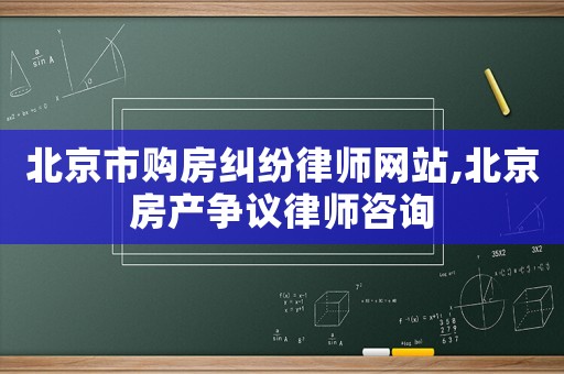 北京市購房糾紛律師網站,北京房產爭議律師咨詢