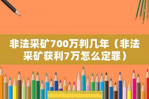 非法采礦700萬判幾年（非法采礦獲利7萬怎么定罪）