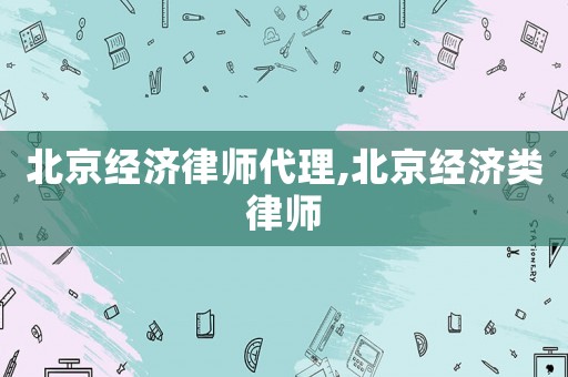 北京經(jīng)濟(jì)律師代理,北京經(jīng)濟(jì)類律師