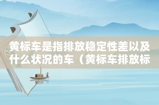 黃標車是指排放穩定性差以及什么狀況的車（黃標車排放標準）