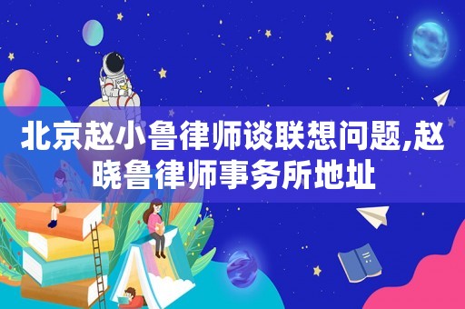 北京趙小魯律師談聯(lián)想問題,趙曉魯律師事務(wù)所地址