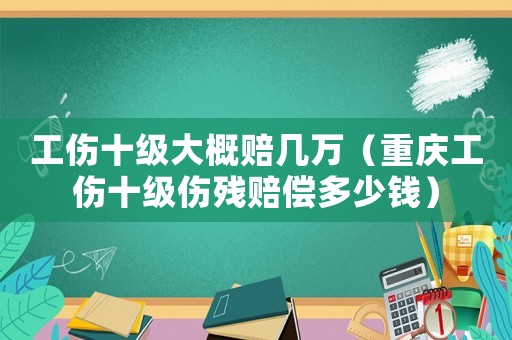 工傷十級大概賠幾萬（重慶工傷十級傷殘賠償多少錢）