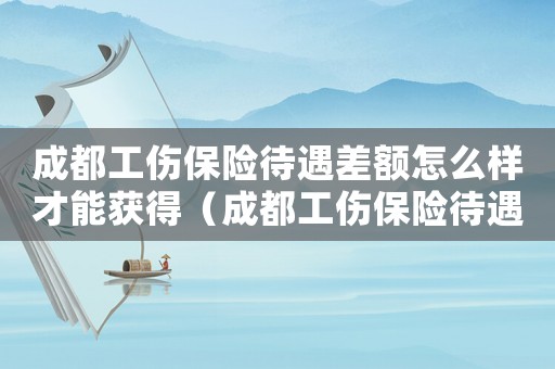 成都工傷保險待遇差額怎么樣才能獲得（成都工傷保險待遇差額）