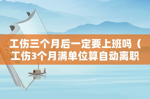 工傷三個(gè)月后一定要上班嗎（工傷3個(gè)月滿單位算自動(dòng)離職）