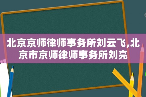 北京京師律師事務所劉云飛,北京市京師律師事務所劉亮