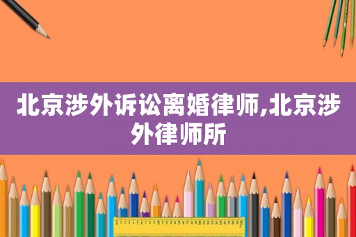 北京涉外訴訟離婚律師,北京涉外律師所