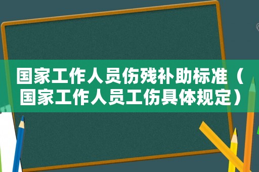 國家工作人員傷殘補助標準（國家工作人員工傷具體規(guī)定）