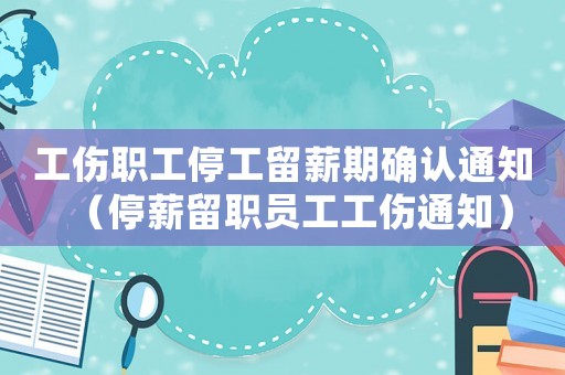 工傷職工停工留薪期確認通知（停薪留職員工工傷通知）