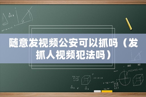 隨意發(fā)視頻公安可以抓嗎（發(fā)抓人視頻犯法嗎）