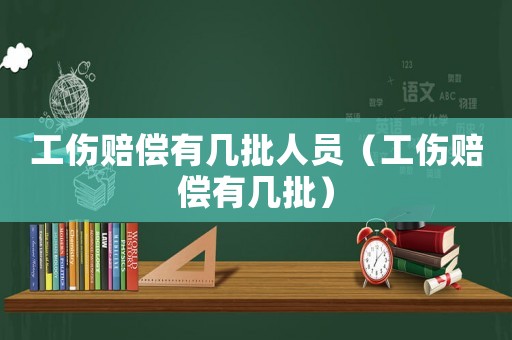 工傷賠償有幾批人員（工傷賠償有幾批）