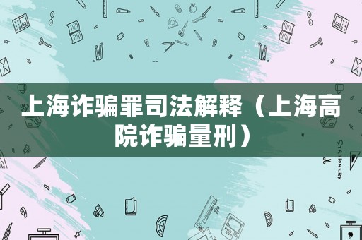 上海詐騙罪司法解釋（上海高院詐騙量刑）