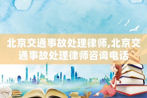 北京交通事故處理律師,北京交通事故處理律師咨詢電話