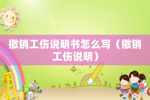 撤銷工傷說明書怎么寫（撤銷工傷說明）