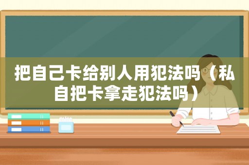 把自己卡給別人用犯法嗎（私自把卡拿走犯法嗎）