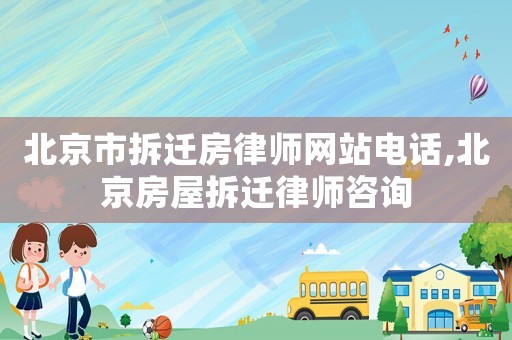 北京市拆遷房律師網站電話,北京房屋拆遷律師咨詢