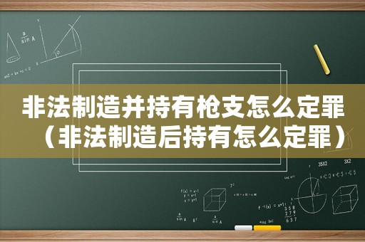 非法制造并持有槍支怎么定罪（非法制造后持有怎么定罪）
