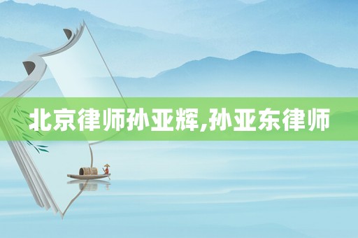 北京律師孫亞輝,孫亞東律師