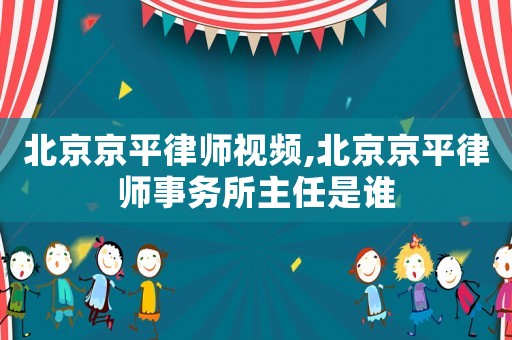 北京京平律師視頻,北京京平律師事務所主任是誰