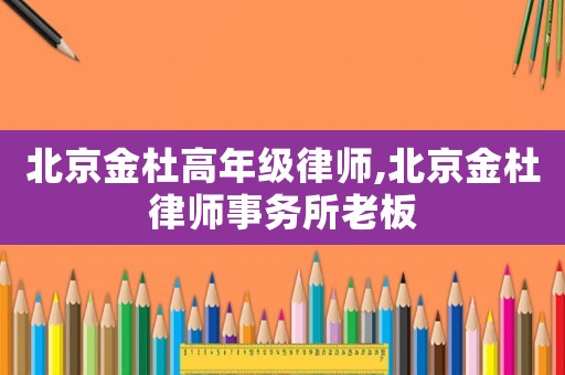 北京金杜高年級律師,北京金杜律師事務所老板