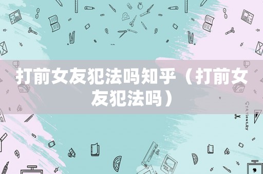 打前女友犯法嗎知乎（打前女友犯法嗎）