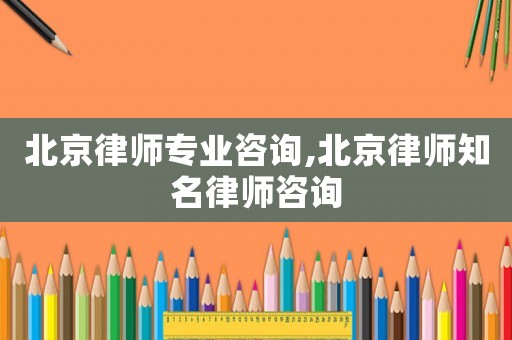 北京律師專業(yè)咨詢,北京律師知名律師咨詢