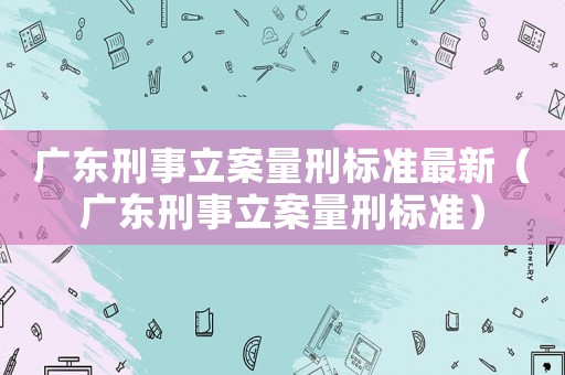 廣東刑事立案量刑標(biāo)準(zhǔn)最新（廣東刑事立案量刑標(biāo)準(zhǔn)）