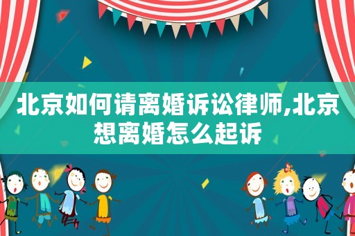 北京如何請離婚訴訟律師,北京想離婚怎么起訴