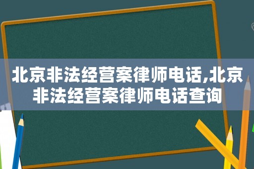 北京非法經營案律師電話,北京非法經營案律師電話查詢