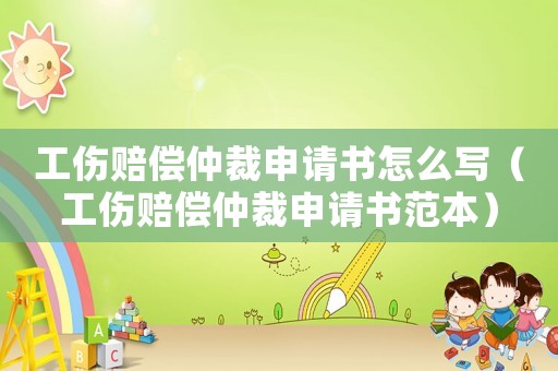 工傷賠償仲裁申請(qǐng)書(shū)怎么寫(xiě)（工傷賠償仲裁申請(qǐng)書(shū)范本）