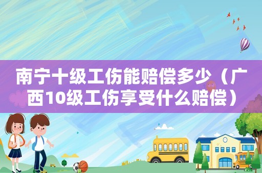 南寧十級工傷能賠償多少（廣西10級工傷享受什么賠償）