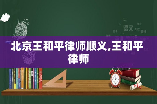 北京王和平律師順義,王和平 律師