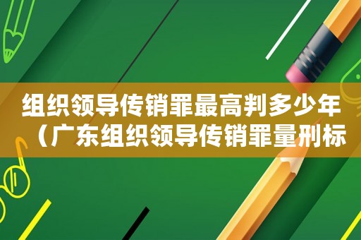 組織領導傳銷罪最高判多少年（廣東組織領導傳銷罪量刑標準）
