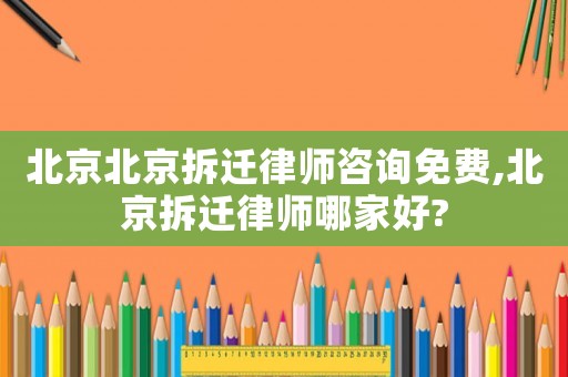 北京北京拆遷律師咨詢免費,北京拆遷律師哪家好?