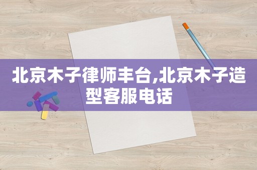 北京木子律師豐臺(tái),北京木子造型客服電話
