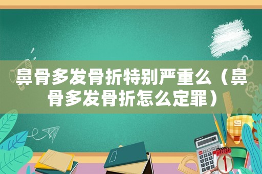 鼻骨多發骨折特別嚴重么（鼻骨多發骨折怎么定罪）