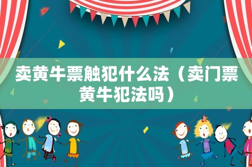 賣黃牛票觸犯什么法（賣門票黃牛犯法嗎）