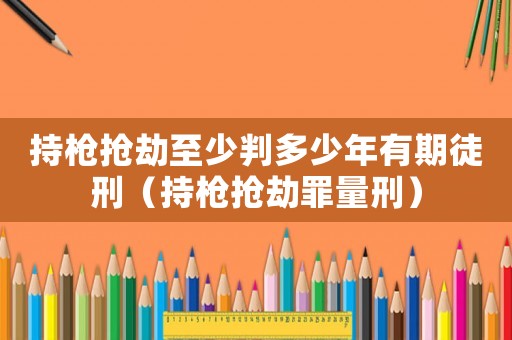 持槍搶劫至少判多少年有期徒刑（持槍搶劫罪量刑）