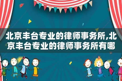 北京豐臺專業的律師事務所,北京豐臺專業的律師事務所有哪些