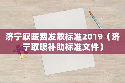 濟(jì)寧取暖費(fèi)發(fā)放標(biāo)準(zhǔn)2019（濟(jì)寧取暖補(bǔ)助標(biāo)準(zhǔn)文件）