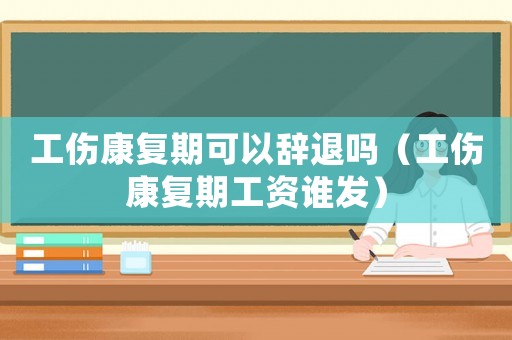 工傷康復(fù)期可以辭退嗎（工傷康復(fù)期工資誰發(fā)）