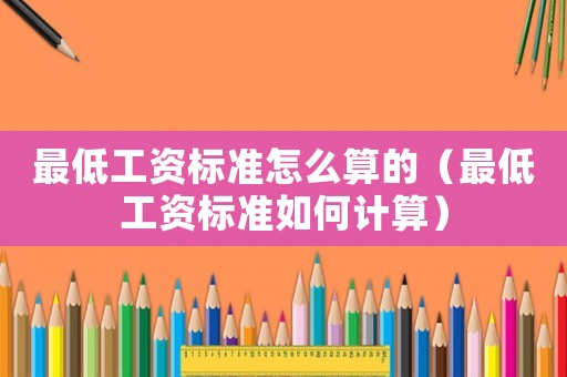 最低工資標準怎么算的（最低工資標準如何計算）