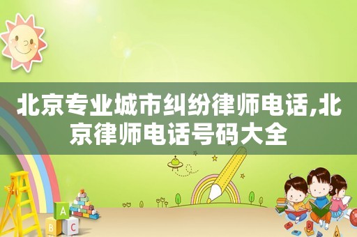 北京專業城市糾紛律師電話,北京律師電話號碼大全