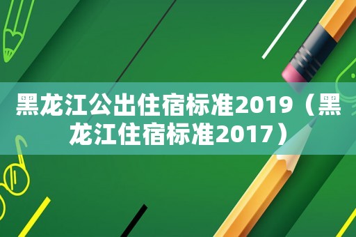 黑龍江公出住宿標準2019（黑龍江住宿標準2017）