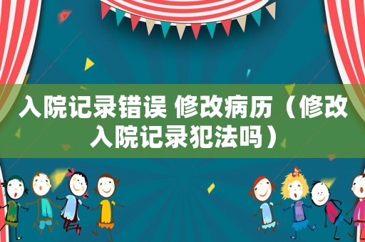 入院記錄錯(cuò)誤 修改病歷（修改入院記錄犯法嗎）